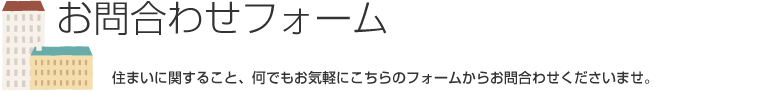 お問合わせフォーム　住まいに関すること、何でもお気軽にこちらのフォームからお問合わせくださいませ。