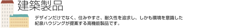 建築製品　デザインだけでなく、住みやすさ、耐久性を追求し、しかも環境を意識した紀泉ハウジングが提案する高機能製品です。